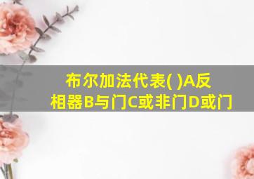 布尔加法代表( )A反相器B与门C或非门D或门